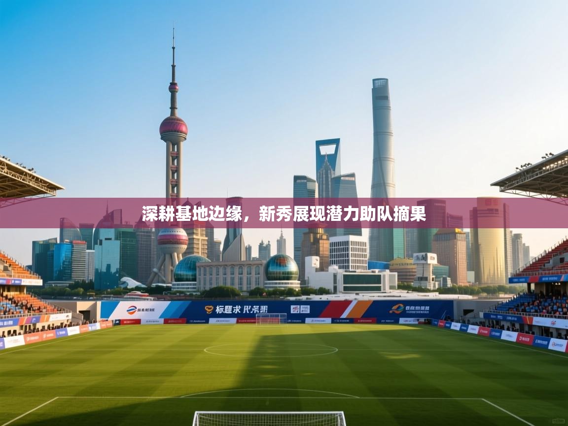 深耕基地边缘，新秀展现潜力助队摘果  第2张