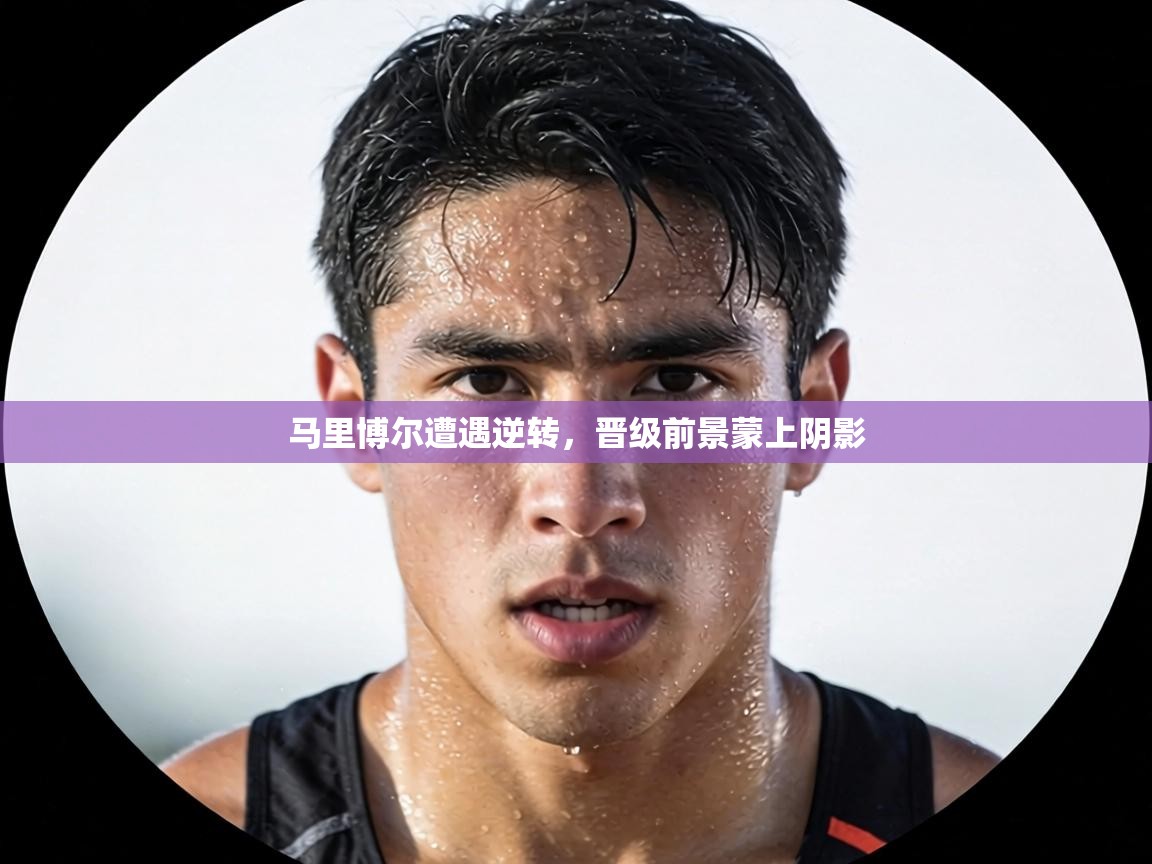 马里博尔遭遇逆转,晋级前景蒙上阴影 第2张