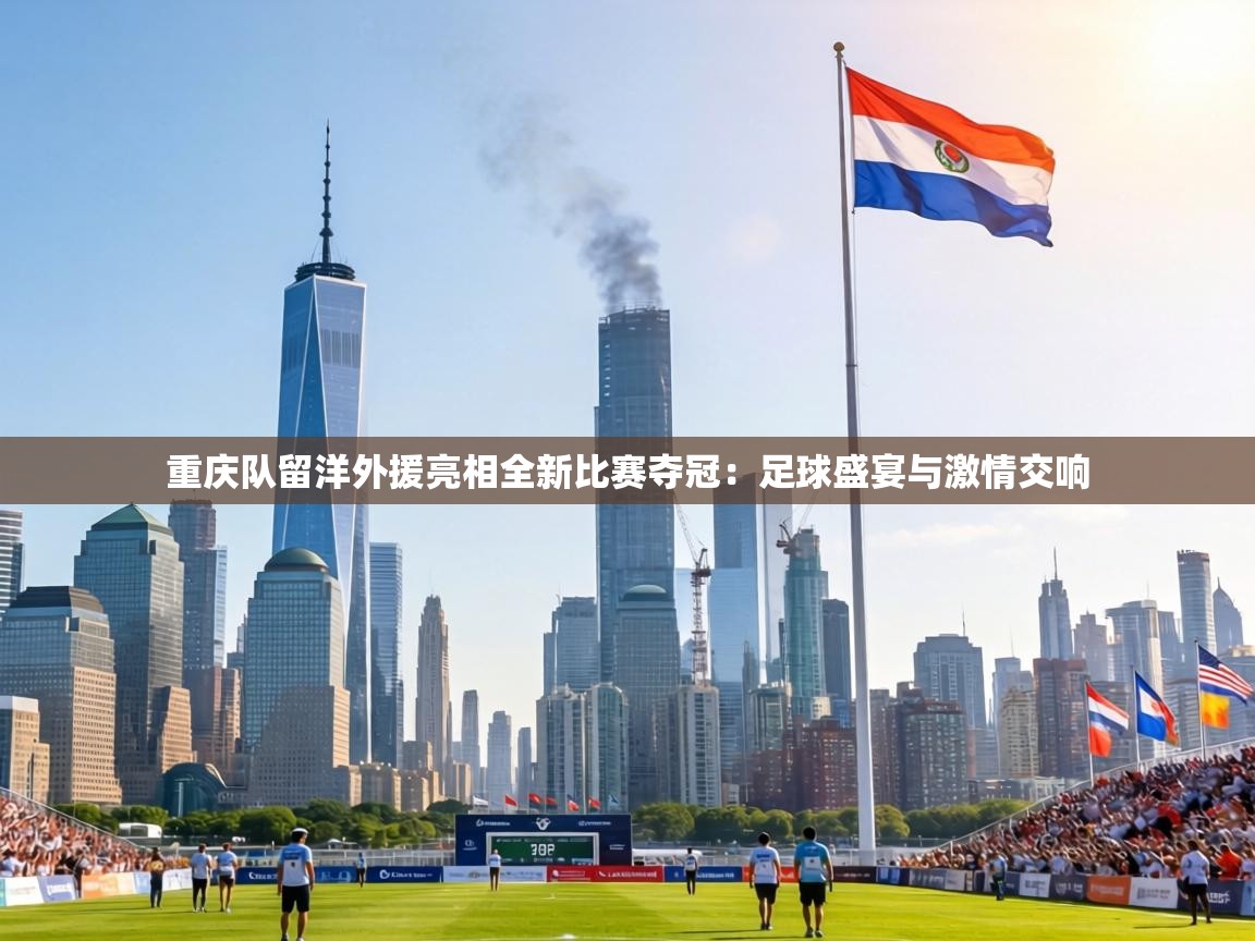 重庆队留洋外援亮相全新比赛夺冠:足球盛宴与激情交响 第1张