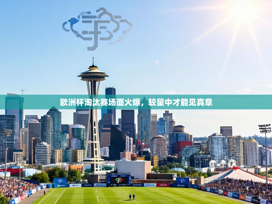 欧洲杯淘汰赛场面火爆,较量中才能见真章 第1张